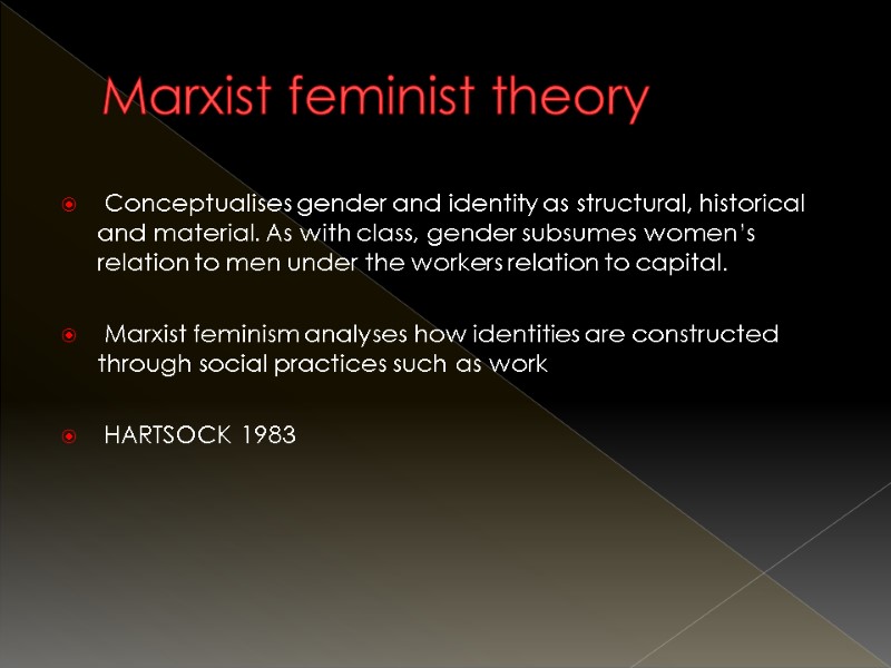 Marxist feminist theory  Conceptualises gender and identity as structural, historical and material. As
